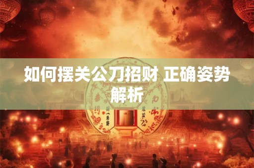 如何摆关公刀招财 正确姿势解析