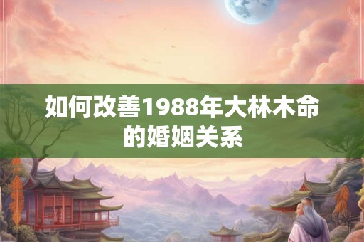 如何改善1988年大林木命的婚姻关系
