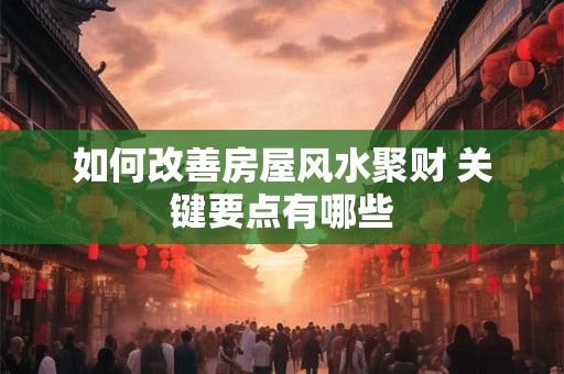 如何改善房屋风水聚财 关键要点有哪些