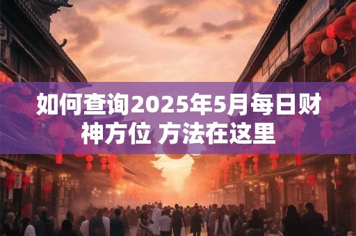 如何查询2025年5月每日财神方位 方法在这里