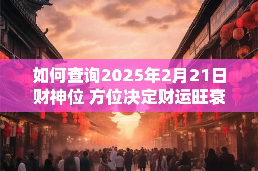 如何查询2025年2月21日财神位 方位决定财运旺衰