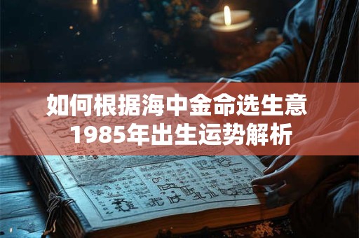 如何根据海中金命选生意 1985年出生运势解析