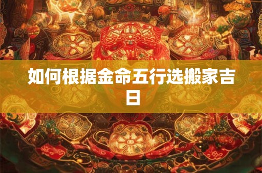 如何根据金命五行选搬家吉日