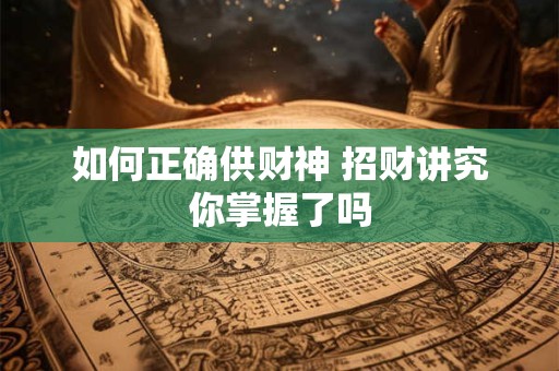 如何正确供奉财神爷 招财方法有哪些