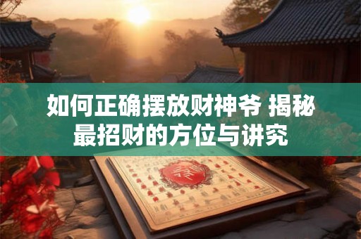 如何正确摆放财神爷 揭秘最招财的方位与讲究