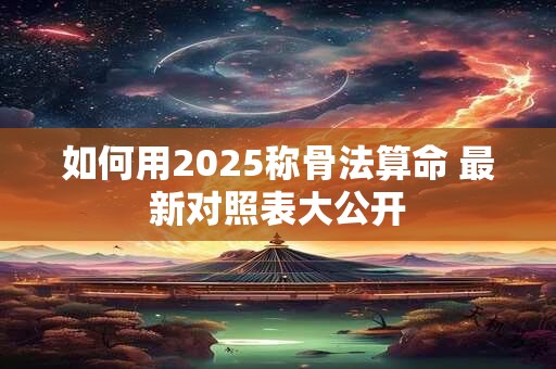 如何用2025称骨法算命 最新对照表大公开