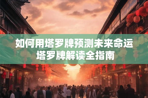 如何用塔罗牌预测未来命运 塔罗牌解读全指南