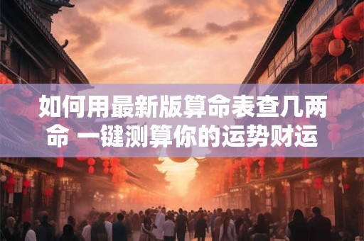 如何用最新版算命表查几两命 一键测算你的运势财运