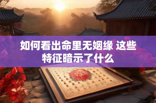 如何看出命里无姻缘 这些特征暗示了什么