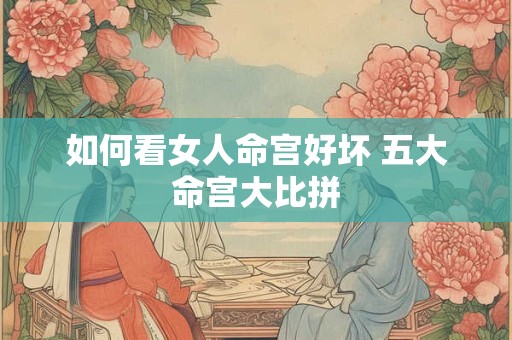 如何看女人命宫好坏 五大命宫大比拼