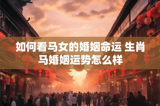 如何看马女的婚姻命运 生肖马婚姻运势怎么样