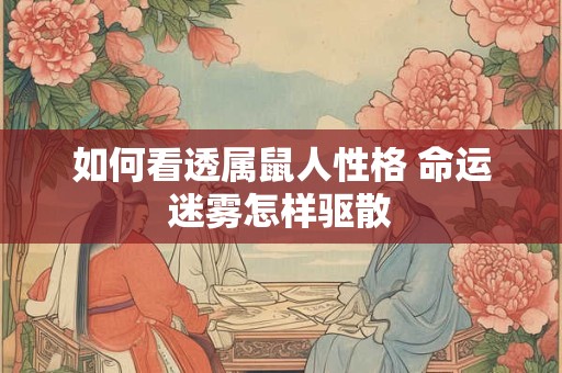 详细阅读:如何看透属鼠人性格 命运迷雾怎样驱散 如何看透属鼠人性格 命运迷雾怎样驱散