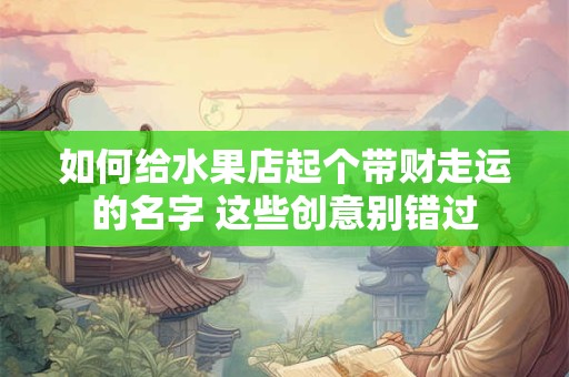 如何给水果店起个带财走运的名字 这些创意别错过