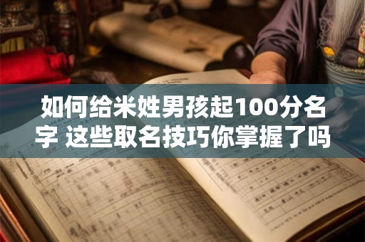 如何给米姓男孩起100分名字 这些取名技巧你掌握了吗