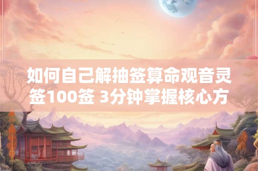 如何自己解抽签算命观音灵签100签 3分钟掌握核心方法