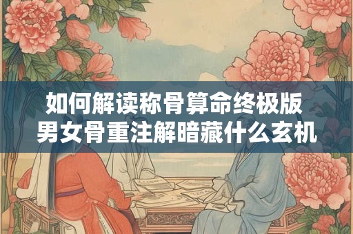 如何解读称骨算命终极版 男女骨重注解暗藏什么玄机