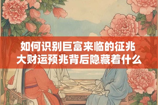 如何识别巨富来临的征兆 大财运预兆背后隐藏着什么玄机