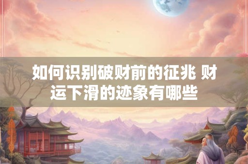 如何识别破财前的征兆 财运下滑的迹象有哪些