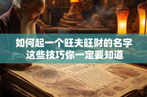 详细阅读:如何起一个旺夫旺财的名字 这些技巧你一定要知道 如何起一个旺夫旺财的名字 这些技巧你一定要知道