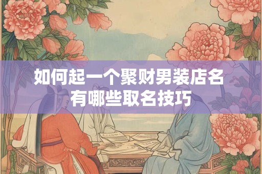 如何起一个聚财男装店名 有哪些取名技巧