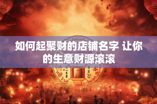 如何起聚财的店铺名字 让你的生意财源滚滚