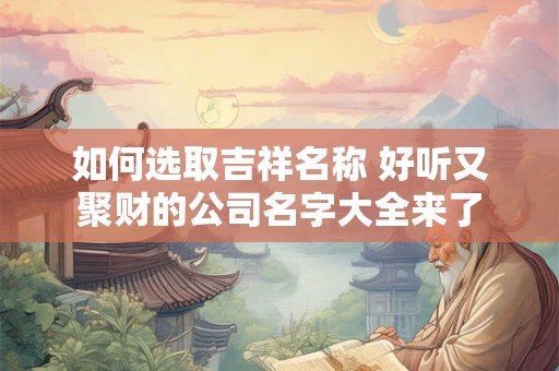 如何选取吉祥名称 好听又聚财的公司名字大全来了