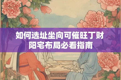 详细阅读:如何选址坐向可催旺丁财 阳宅布局必看指南 如何选址坐向可催旺丁财 阳宅布局必看指南