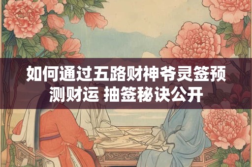 如何通过五路财神爷灵签预测财运 抽签秘诀公开