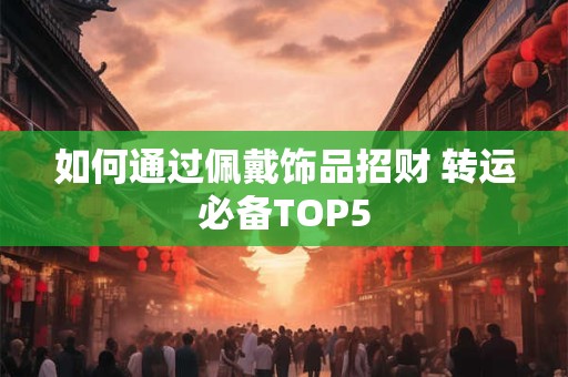 如何通过佩戴饰品招财 转运必备TOP5