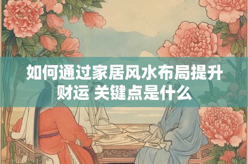 如何通过家居风水布局提升财运 关键点是什么