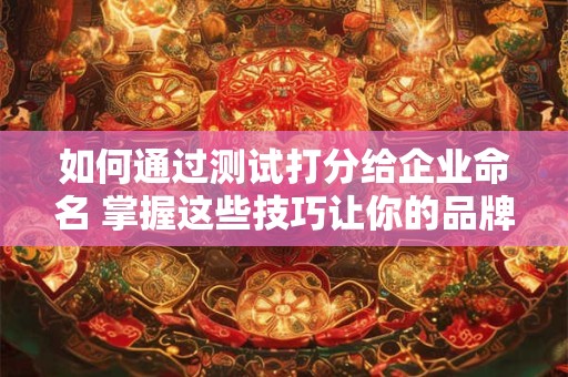 如何通过测试打分给企业命名 掌握这些技巧让你的品牌脱颖而出