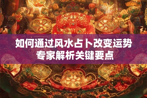 如何通过风水占卜改变运势 专家解析关键要点