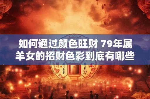 如何通过颜色旺财 79年属羊女的招财色彩到底有哪些