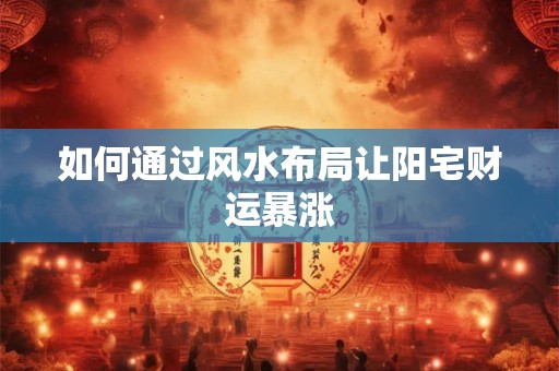 如何通过风水布局让阳宅财运暴涨