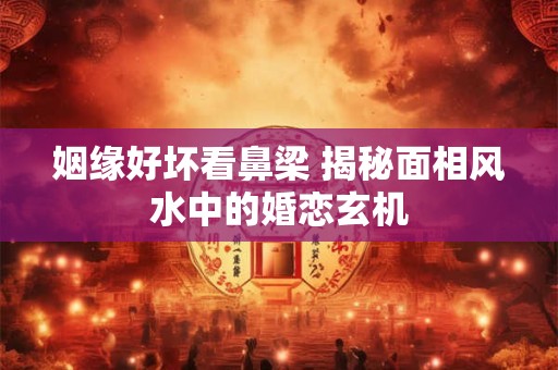 姻缘好坏看鼻梁 揭秘面相风水中的婚恋玄机