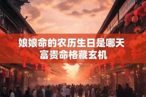 娘娘命的农历生日是哪天 富贵命格藏玄机