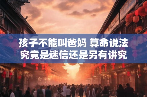 孩子不能叫爸妈 算命说法究竟是迷信还是另有讲究
