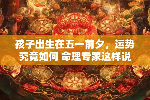 孩子出生在五一前夕，运势究竟如何 命理专家这样说