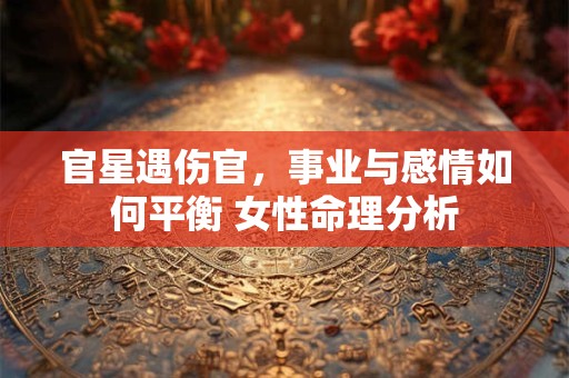 官星遇伤官，事业与感情如何平衡 女性命理分析