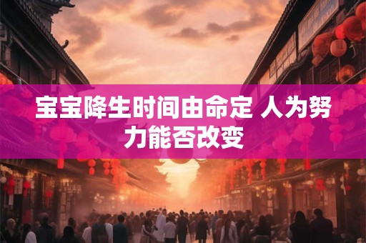 宝宝降生时间由命定 人为努力能否改变