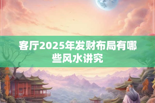 客厅2025年发财布局有哪些风水讲究
