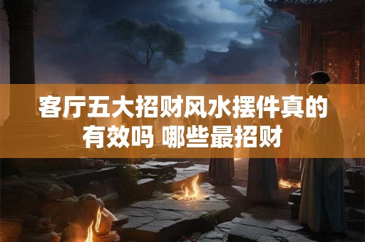 客厅五大招财风水摆件真的有效吗 哪些最招财