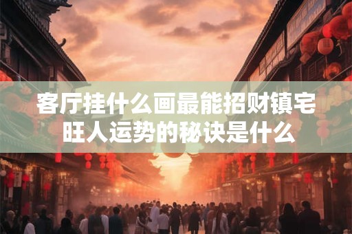 客厅挂什么画最能招财镇宅 旺人运势的秘诀是什么