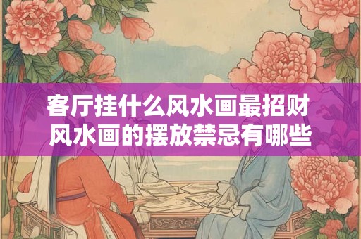 客厅挂什么风水画最招财 风水画的摆放禁忌有哪些