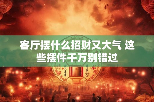 客厅摆什么招财又大气 这些摆件千万别错过