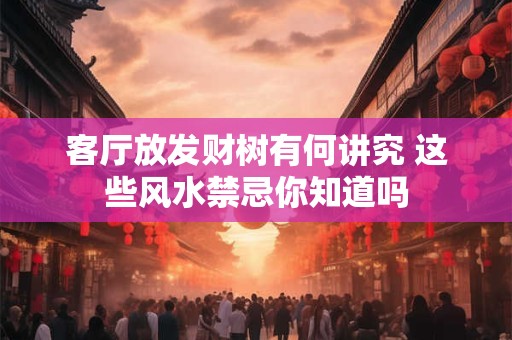 客厅放发财树有何讲究 这些风水禁忌你知道吗