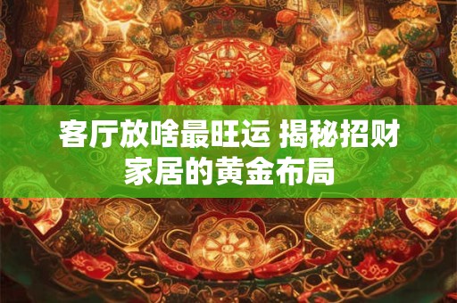 客厅放啥最旺运 揭秘招财家居的黄金布局