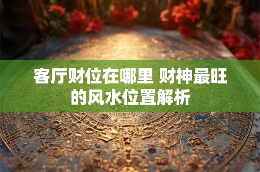 客厅财位在哪里 财神最旺的风水位置解析