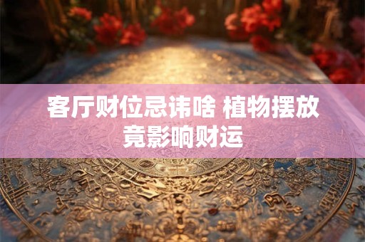客厅财位忌讳啥 植物摆放竟影响财运