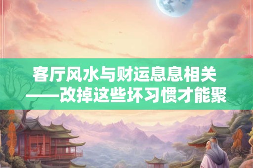 客厅风水与财运息息相关 ——改掉这些坏习惯才能聚财